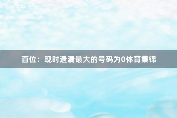 百位：现时遗漏最大的号码为0体育集锦