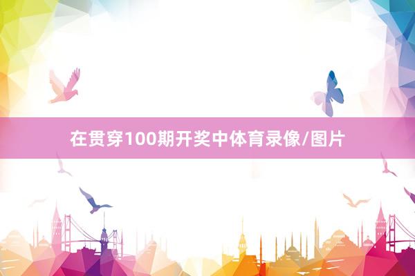 在贯穿100期开奖中体育录像/图片