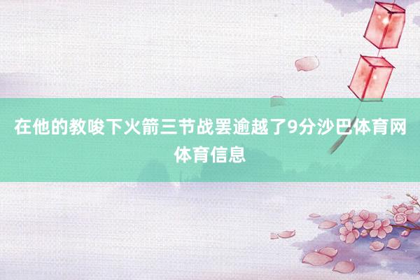 在他的教唆下火箭三节战罢逾越了9分沙巴体育网体育信息