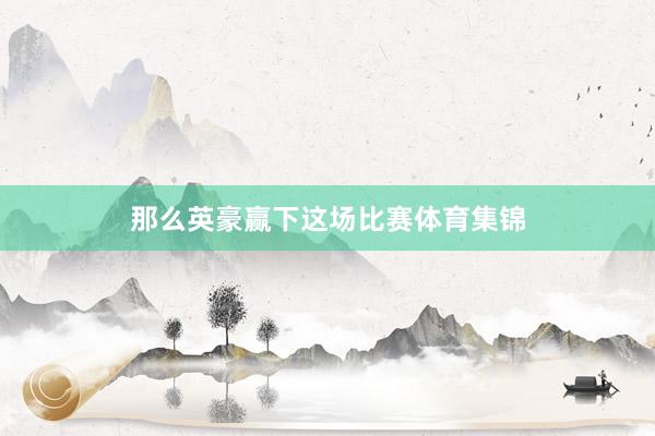 那么英豪赢下这场比赛体育集锦