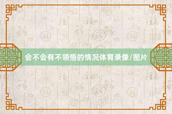 会不会有不领悟的情况体育录像/图片
