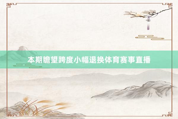 本期瞻望跨度小幅退换体育赛事直播