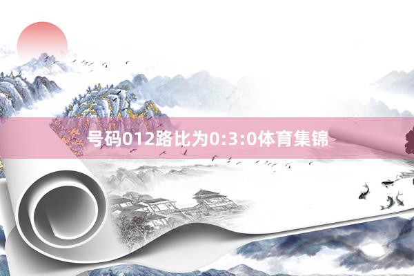 号码012路比为0:3:0体育集锦