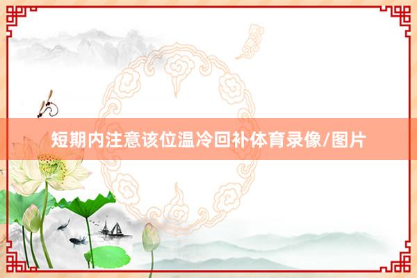 短期内注意该位温冷回补体育录像/图片