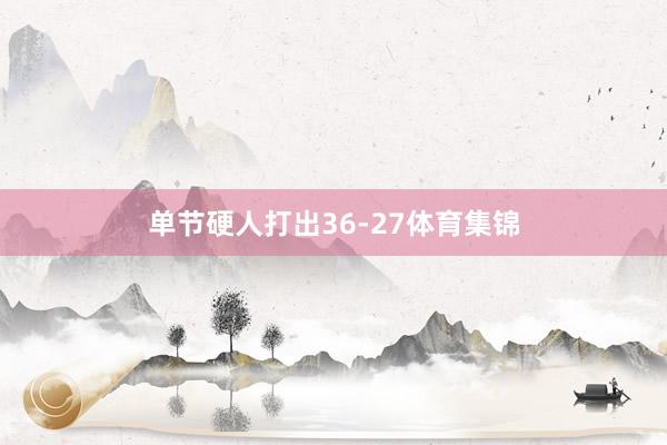 单节硬人打出36-27体育集锦