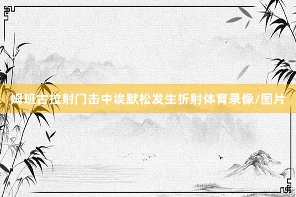 姆班古拉射门击中埃默松发生折射体育录像/图片