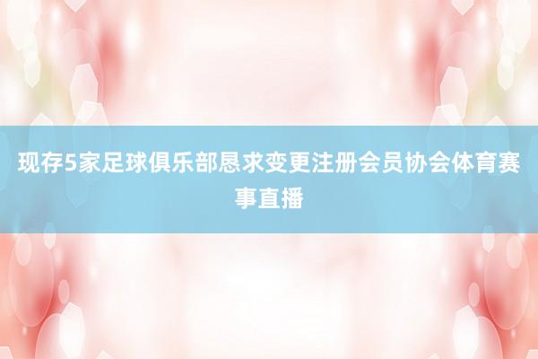 现存5家足球俱乐部恳求变更注册会员协会体育赛事直播