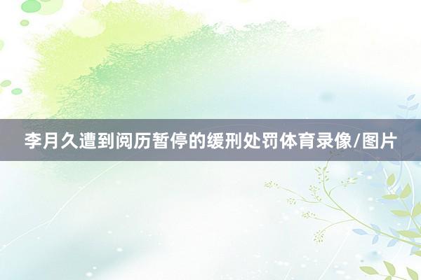李月久遭到阅历暂停的缓刑处罚体育录像/图片