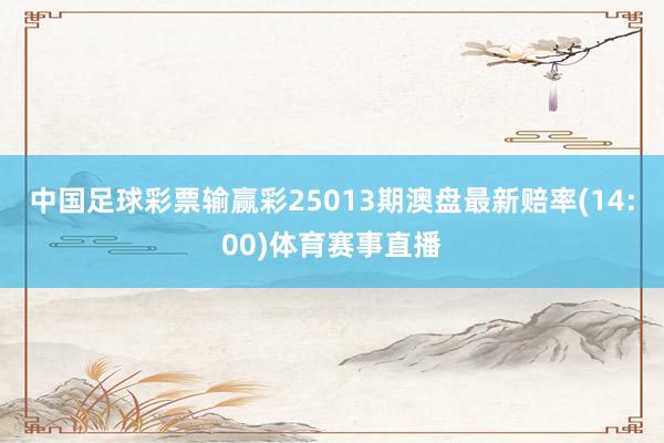 中国足球彩票输赢彩25013期澳盘最新赔率(14:00)体育赛事直播