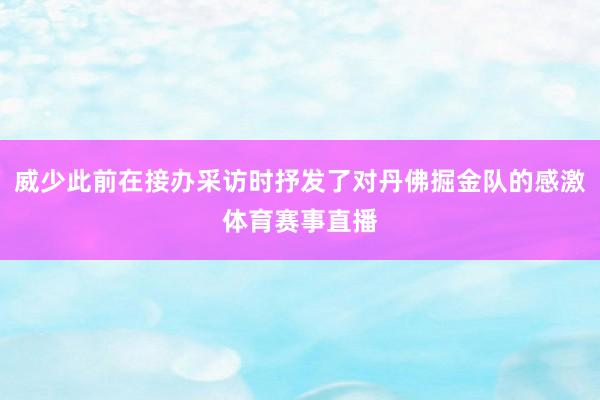 威少此前在接办采访时抒发了对丹佛掘金队的感激体育赛事直播