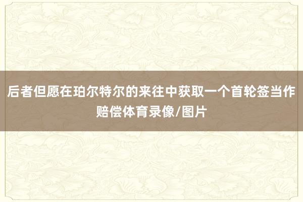 后者但愿在珀尔特尔的来往中获取一个首轮签当作赔偿体育录像/图片