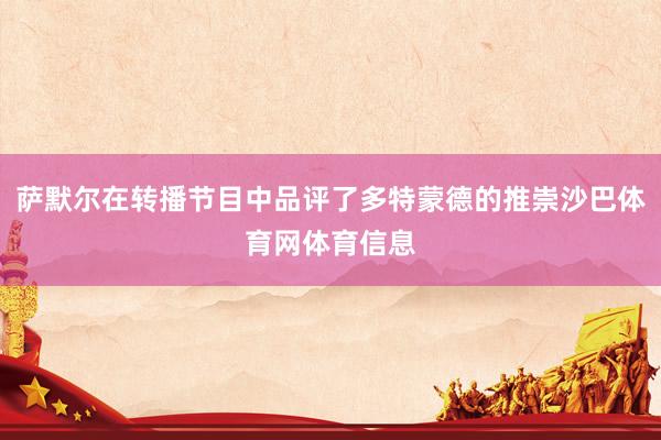 萨默尔在转播节目中品评了多特蒙德的推崇沙巴体育网体育信息