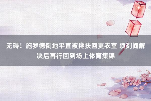 无碍！施罗德倒地平直被搀扶回更衣室 顷刻间解决后再行回到场上体育集锦