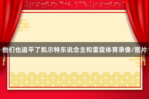 他们也追平了凯尔特东说念主和雷霆体育录像/图片