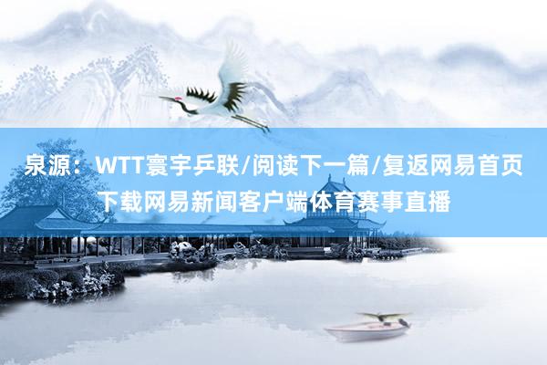 泉源：WTT寰宇乒联/阅读下一篇/复返网易首页下载网易新闻客户端体育赛事直播