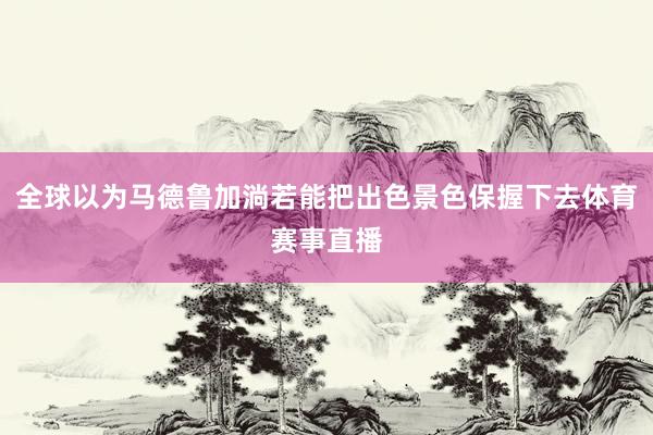 全球以为马德鲁加淌若能把出色景色保握下去体育赛事直播