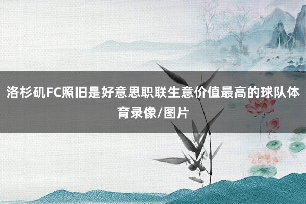 洛杉矶FC照旧是好意思职联生意价值最高的球队体育录像/图片