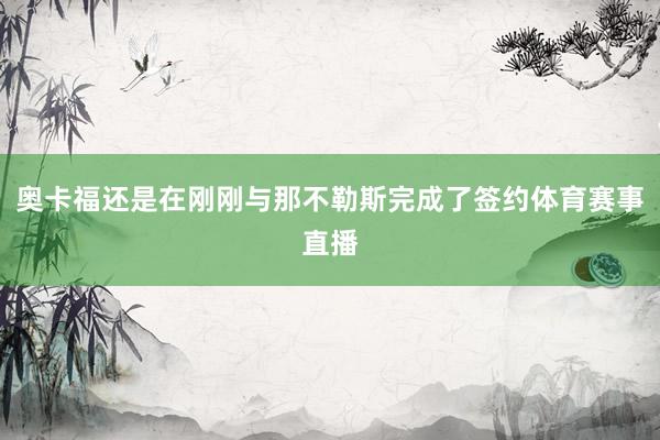 奥卡福还是在刚刚与那不勒斯完成了签约体育赛事直播