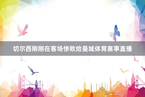 切尔西刚刚在客场惨败给曼城体育赛事直播