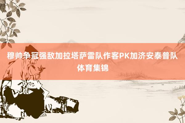 穆帅争冠强敌加拉塔萨雷队作客PK加济安泰普队体育集锦