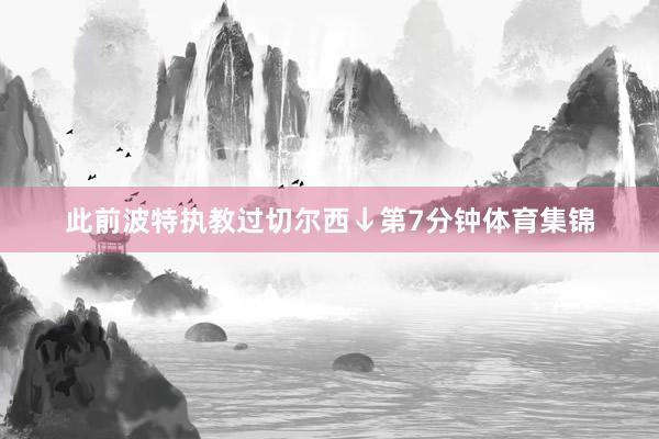 此前波特执教过切尔西↓第7分钟体育集锦