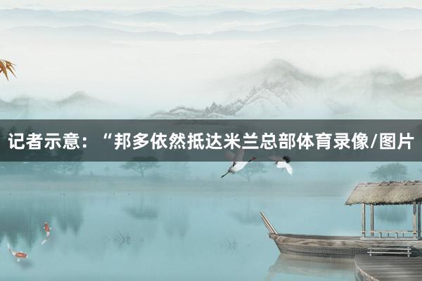 记者示意：“邦多依然抵达米兰总部体育录像/图片
