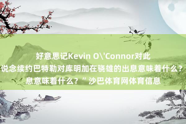 好意思记Kevin O'Connor对此发推写说念：“我思知说念续约巴特勒对库明加在骁雄的出息意味着什么？”沙巴体育网体育信息