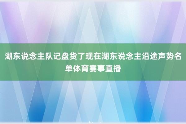 湖东说念主队记盘货了现在湖东说念主沿途声势名单体育赛事直播