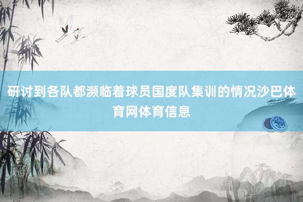 研讨到各队都濒临着球员国度队集训的情况沙巴体育网体育信息