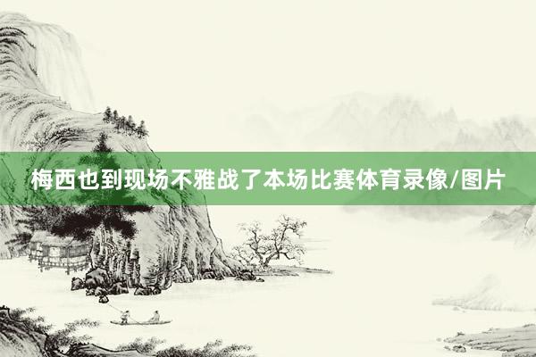 梅西也到现场不雅战了本场比赛体育录像/图片