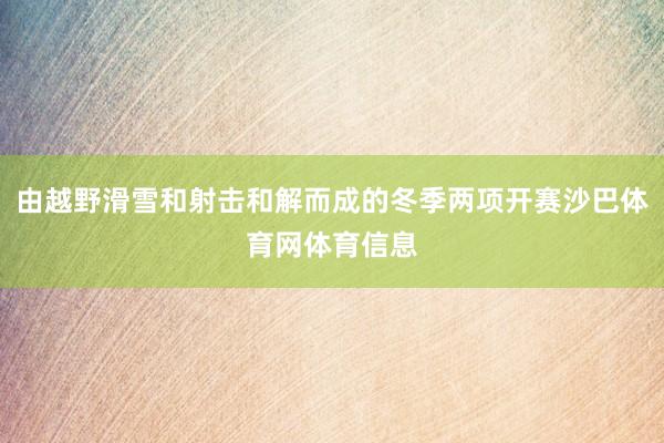 由越野滑雪和射击和解而成的冬季两项开赛沙巴体育网体育信息