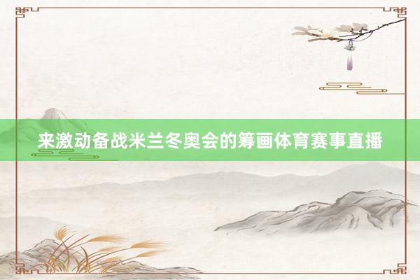 来激动备战米兰冬奥会的筹画体育赛事直播
