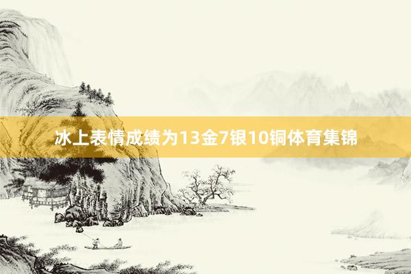 冰上表情成绩为13金7银10铜体育集锦