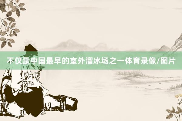 不仅是中国最早的室外溜冰场之一体育录像/图片