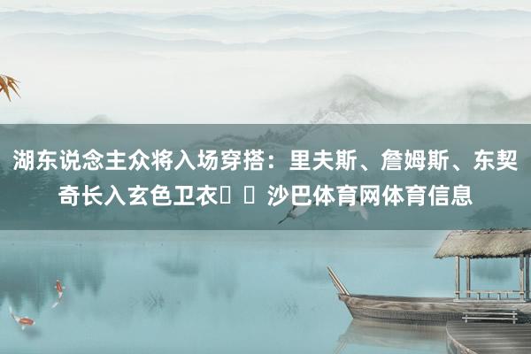 湖东说念主众将入场穿搭：里夫斯、詹姆斯、东契奇长入玄色卫衣⚫️沙巴体育网体育信息