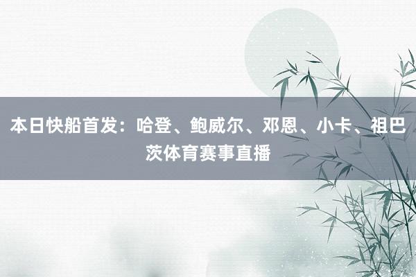 本日快船首发：哈登、鲍威尔、邓恩、小卡、祖巴茨体育赛事直播