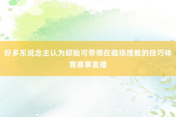 好多东说念主认为邱贻可带领在临场捏教的技巧体育赛事直播