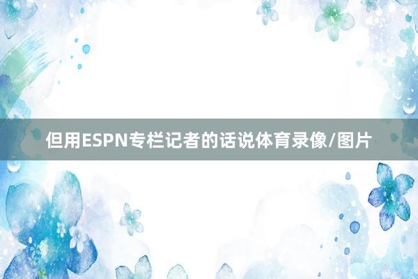 但用ESPN专栏记者的话说体育录像/图片