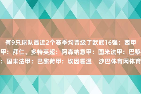 有9只球队最近2个赛季均晋级了欧冠16强：西甲：皇马、巴萨、马竞德甲：拜仁、多特英超：阿森纳意甲：国米法甲：巴黎荷甲：埃因霍温    沙巴体育网体育信息