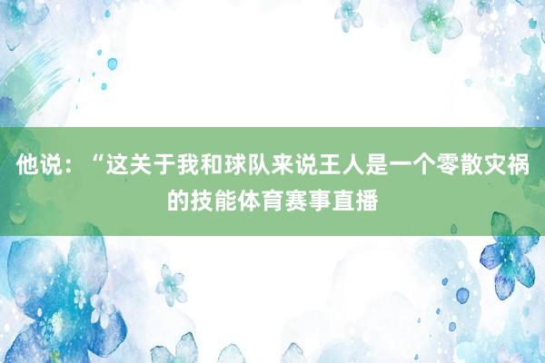 他说：“这关于我和球队来说王人是一个零散灾祸的技能体育赛事直播