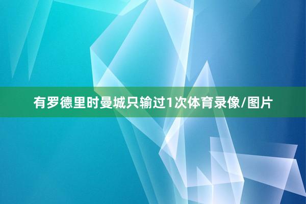 有罗德里时曼城只输过1次体育录像/图片
