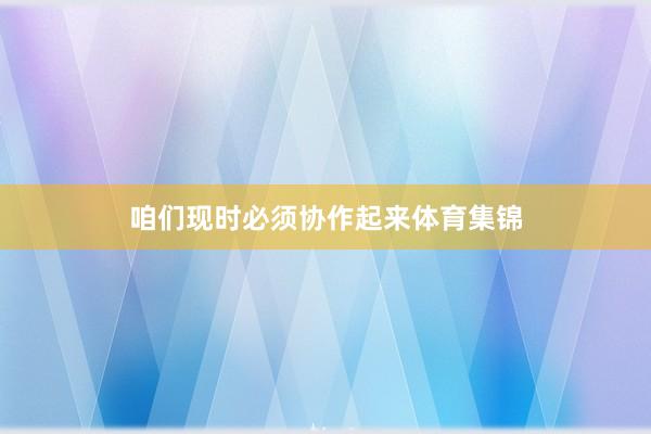 咱们现时必须协作起来体育集锦
