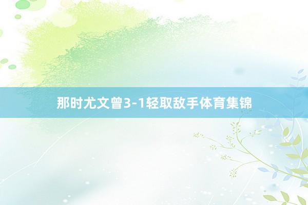 那时尤文曾3-1轻取敌手体育集锦