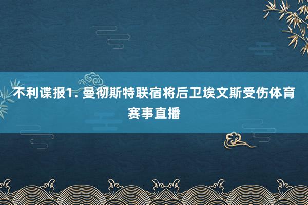 不利谍报　　1. 曼彻斯特联宿将后卫埃文斯受伤体育赛事直播