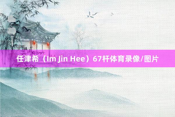 任津希（Im Jin Hee）67杆体育录像/图片