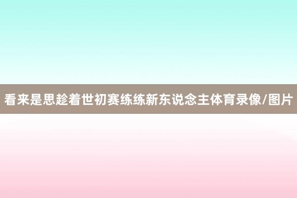 看来是思趁着世初赛练练新东说念主体育录像/图片