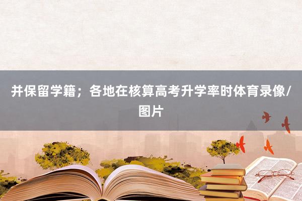 并保留学籍;各地在核算高考升学率时体育录像/图片