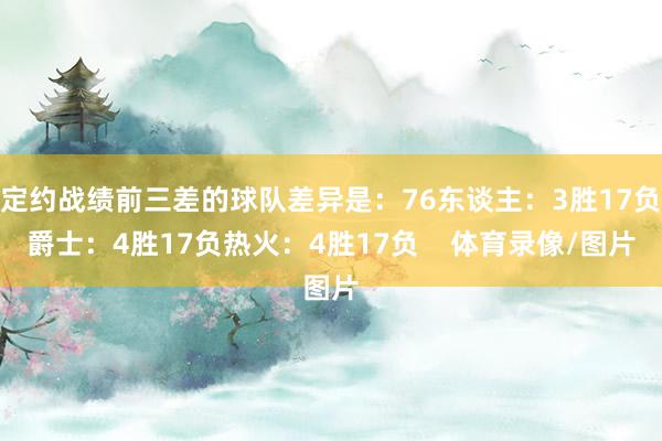 定约战绩前三差的球队差异是：76东谈主：3胜17负爵士：4胜17负热火：4胜17负    体育录像/图片