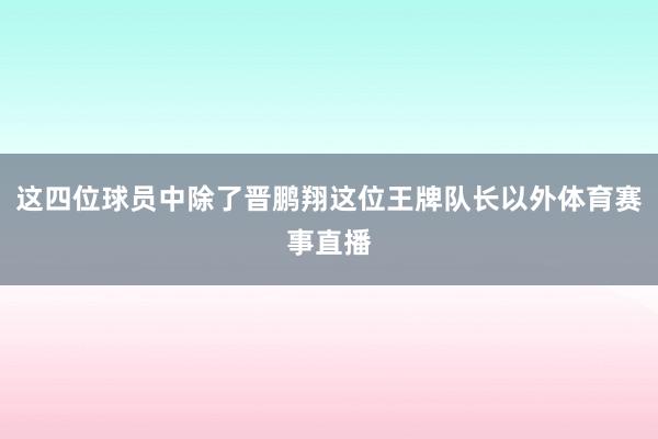 这四位球员中除了晋鹏翔这位王牌队长以外体育赛事直播