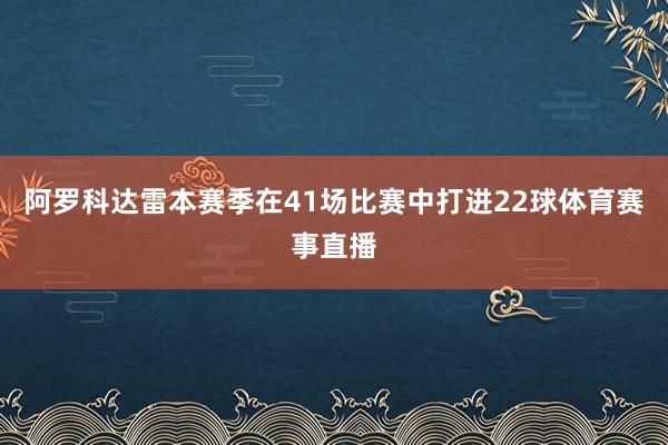 阿罗科达雷本赛季在41场比赛中打进22球体育赛事直播